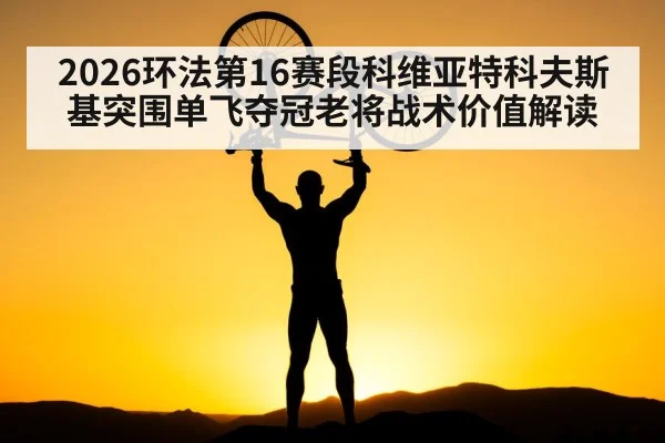 2026环法第16赛段科维亚特科夫斯基突围单飞夺冠老将战术价值解读