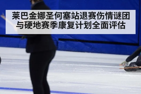 莱巴金娜圣何塞站退赛伤情谜团与硬地赛季康复计划全面评估